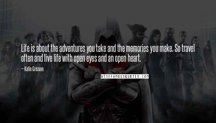 Katie Grissom Quotes: Life is about the adventures you take and the memories you make. So travel often and live life with open eyes and an open heart.