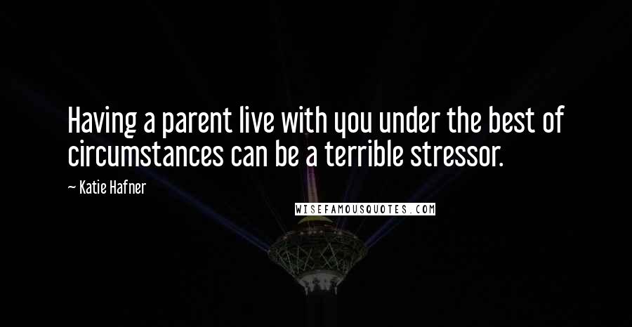 Katie Hafner Quotes: Having a parent live with you under the best of circumstances can be a terrible stressor.