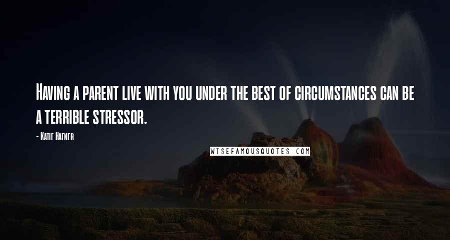 Katie Hafner Quotes: Having a parent live with you under the best of circumstances can be a terrible stressor.