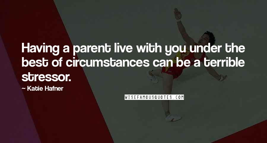 Katie Hafner Quotes: Having a parent live with you under the best of circumstances can be a terrible stressor.