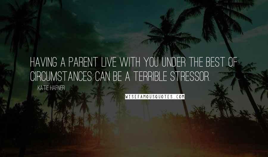 Katie Hafner Quotes: Having a parent live with you under the best of circumstances can be a terrible stressor.