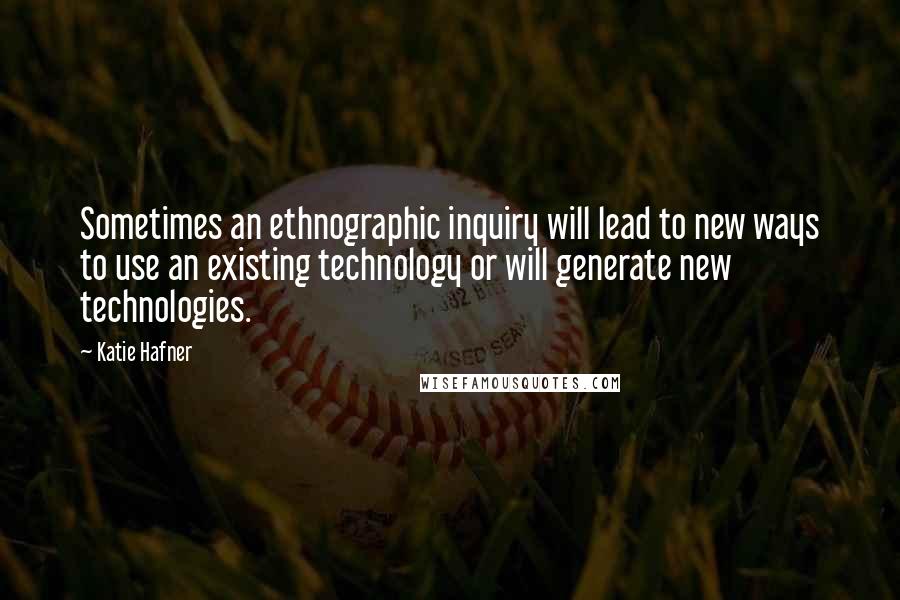 Katie Hafner Quotes: Sometimes an ethnographic inquiry will lead to new ways to use an existing technology or will generate new technologies.