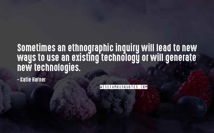 Katie Hafner Quotes: Sometimes an ethnographic inquiry will lead to new ways to use an existing technology or will generate new technologies.