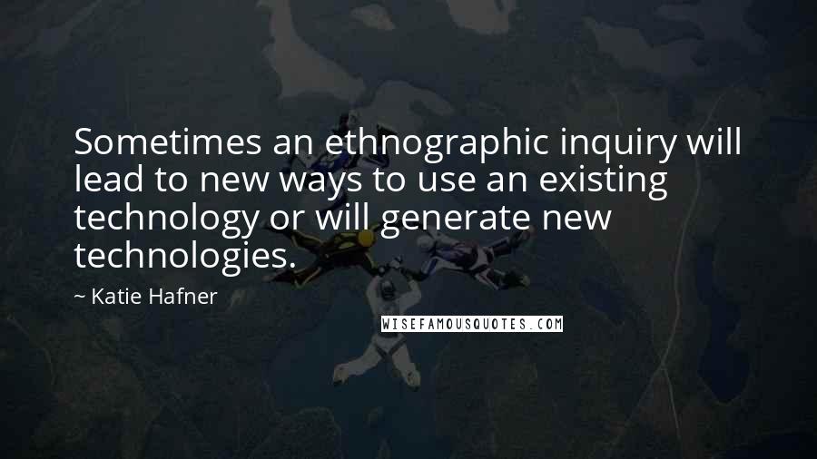 Katie Hafner Quotes: Sometimes an ethnographic inquiry will lead to new ways to use an existing technology or will generate new technologies.