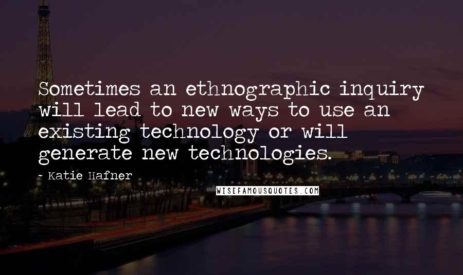 Katie Hafner Quotes: Sometimes an ethnographic inquiry will lead to new ways to use an existing technology or will generate new technologies.