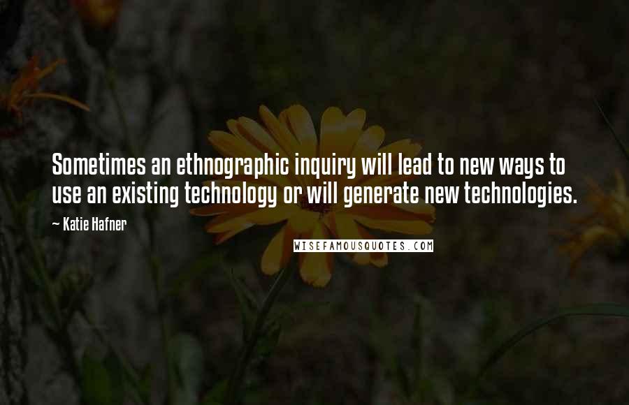 Katie Hafner Quotes: Sometimes an ethnographic inquiry will lead to new ways to use an existing technology or will generate new technologies.