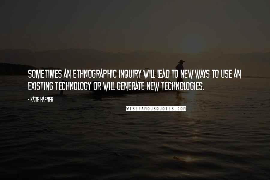 Katie Hafner Quotes: Sometimes an ethnographic inquiry will lead to new ways to use an existing technology or will generate new technologies.