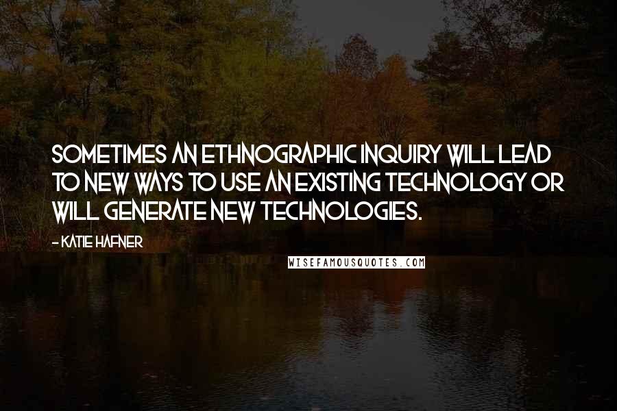 Katie Hafner Quotes: Sometimes an ethnographic inquiry will lead to new ways to use an existing technology or will generate new technologies.