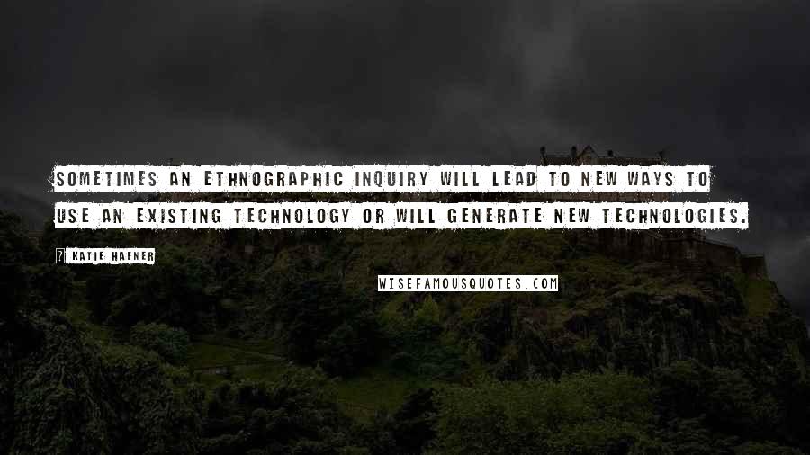 Katie Hafner Quotes: Sometimes an ethnographic inquiry will lead to new ways to use an existing technology or will generate new technologies.