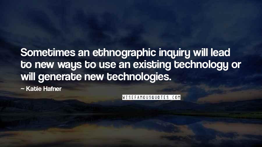 Katie Hafner Quotes: Sometimes an ethnographic inquiry will lead to new ways to use an existing technology or will generate new technologies.