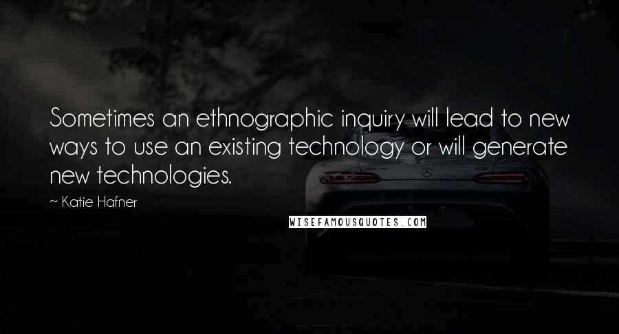 Katie Hafner Quotes: Sometimes an ethnographic inquiry will lead to new ways to use an existing technology or will generate new technologies.