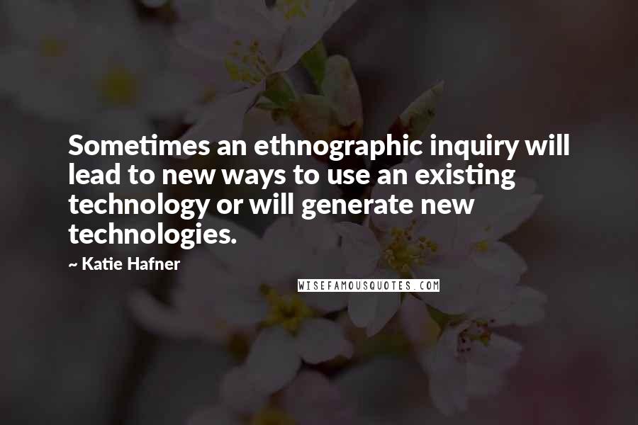 Katie Hafner Quotes: Sometimes an ethnographic inquiry will lead to new ways to use an existing technology or will generate new technologies.