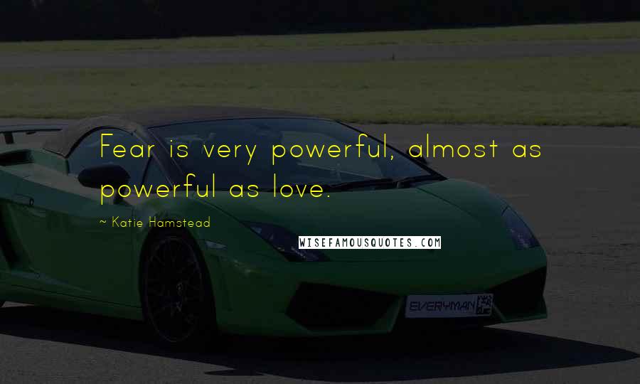 Katie Hamstead Quotes: Fear is very powerful, almost as powerful as love.