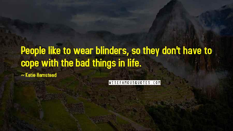 Katie Hamstead Quotes: People like to wear blinders, so they don't have to cope with the bad things in life.
