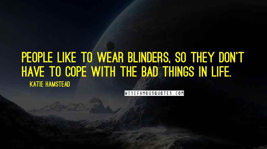 Katie Hamstead Quotes: People like to wear blinders, so they don't have to cope with the bad things in life.