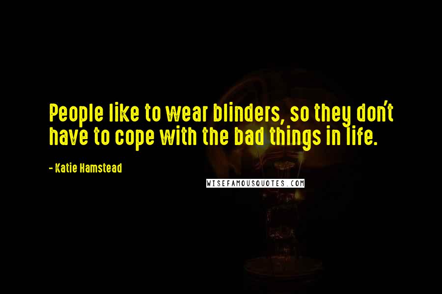 Katie Hamstead Quotes: People like to wear blinders, so they don't have to cope with the bad things in life.
