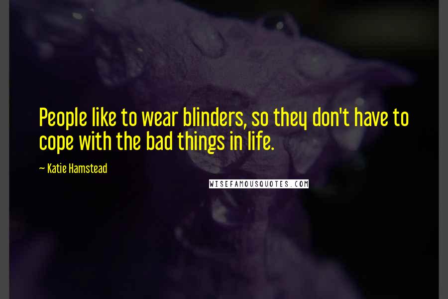 Katie Hamstead Quotes: People like to wear blinders, so they don't have to cope with the bad things in life.