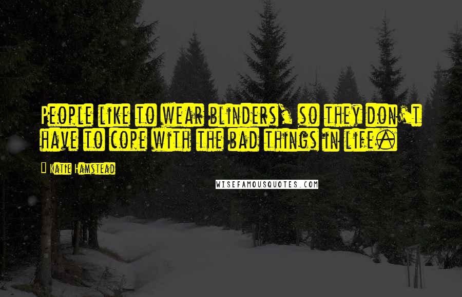 Katie Hamstead Quotes: People like to wear blinders, so they don't have to cope with the bad things in life.
