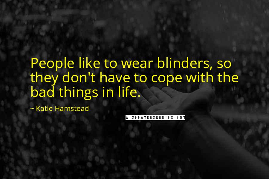 Katie Hamstead Quotes: People like to wear blinders, so they don't have to cope with the bad things in life.