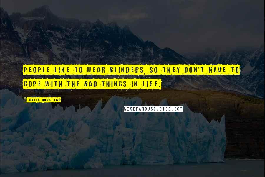 Katie Hamstead Quotes: People like to wear blinders, so they don't have to cope with the bad things in life.