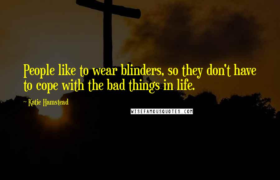 Katie Hamstead Quotes: People like to wear blinders, so they don't have to cope with the bad things in life.