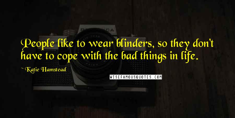 Katie Hamstead Quotes: People like to wear blinders, so they don't have to cope with the bad things in life.