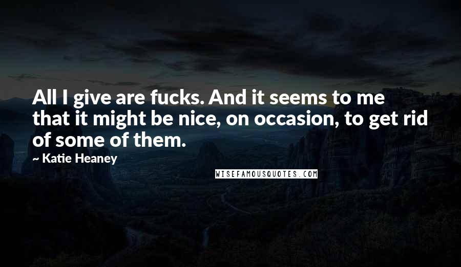 Katie Heaney Quotes: All I give are fucks. And it seems to me that it might be nice, on occasion, to get rid of some of them.
