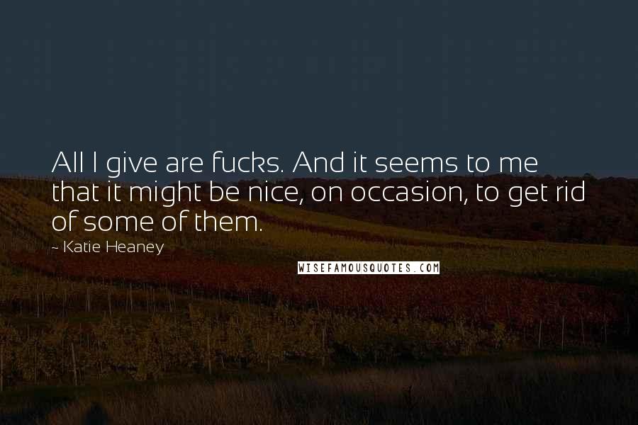 Katie Heaney Quotes: All I give are fucks. And it seems to me that it might be nice, on occasion, to get rid of some of them.