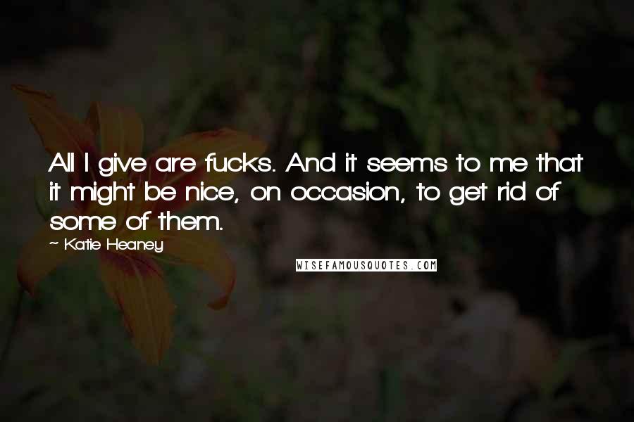 Katie Heaney Quotes: All I give are fucks. And it seems to me that it might be nice, on occasion, to get rid of some of them.