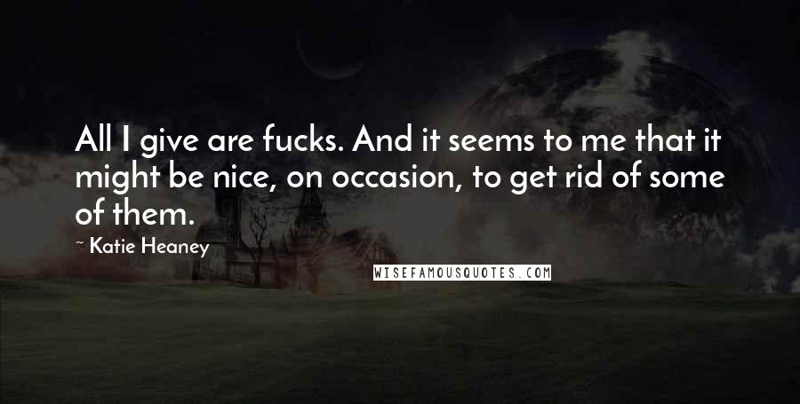 Katie Heaney Quotes: All I give are fucks. And it seems to me that it might be nice, on occasion, to get rid of some of them.