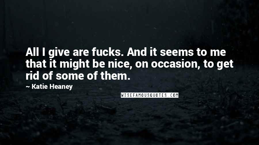 Katie Heaney Quotes: All I give are fucks. And it seems to me that it might be nice, on occasion, to get rid of some of them.