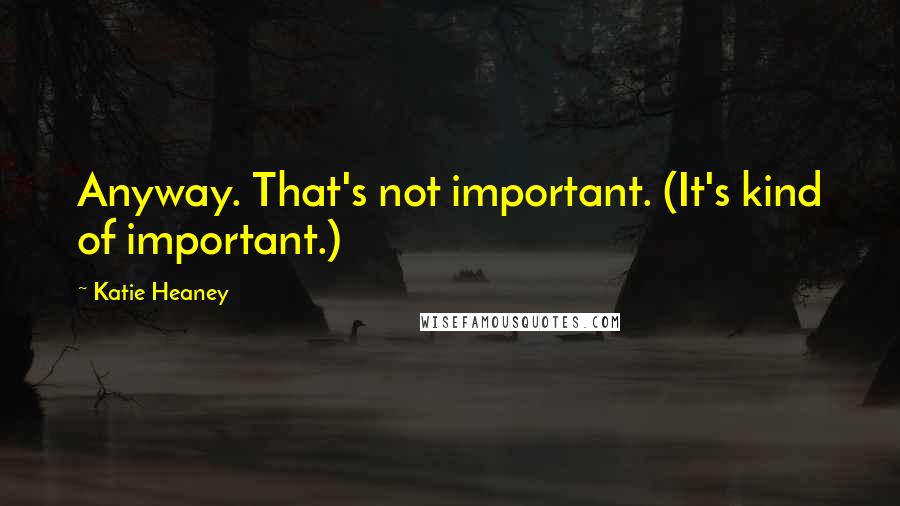 Katie Heaney Quotes: Anyway. That's not important. (It's kind of important.)