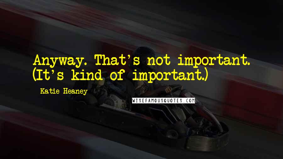 Katie Heaney Quotes: Anyway. That's not important. (It's kind of important.)