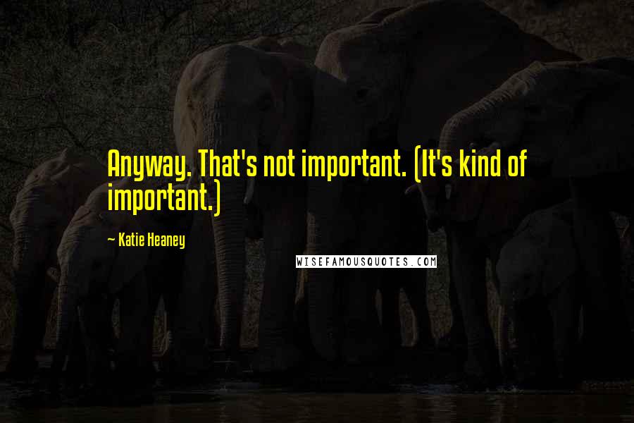 Katie Heaney Quotes: Anyway. That's not important. (It's kind of important.)