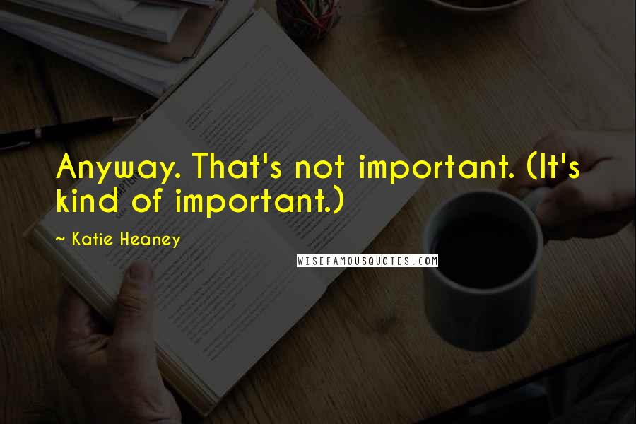 Katie Heaney Quotes: Anyway. That's not important. (It's kind of important.)