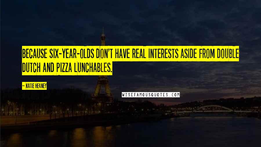 Katie Heaney Quotes: Because six-year-olds don't have real interests aside from double Dutch and Pizza Lunchables.