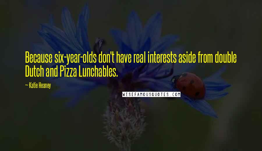 Katie Heaney Quotes: Because six-year-olds don't have real interests aside from double Dutch and Pizza Lunchables.