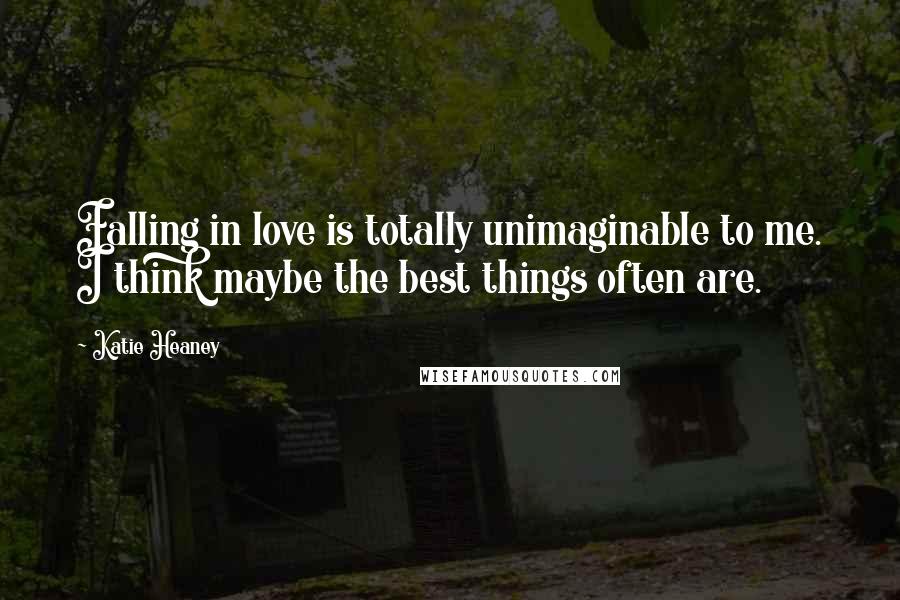 Katie Heaney Quotes: Falling in love is totally unimaginable to me. I think maybe the best things often are.