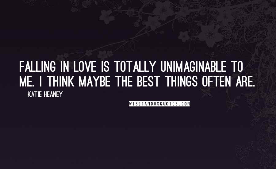 Katie Heaney Quotes: Falling in love is totally unimaginable to me. I think maybe the best things often are.