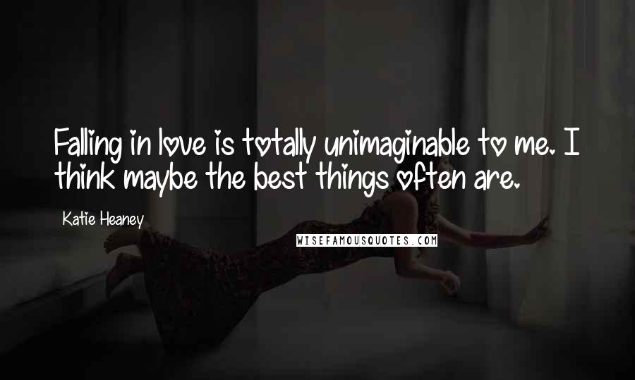 Katie Heaney Quotes: Falling in love is totally unimaginable to me. I think maybe the best things often are.