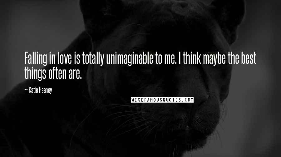 Katie Heaney Quotes: Falling in love is totally unimaginable to me. I think maybe the best things often are.