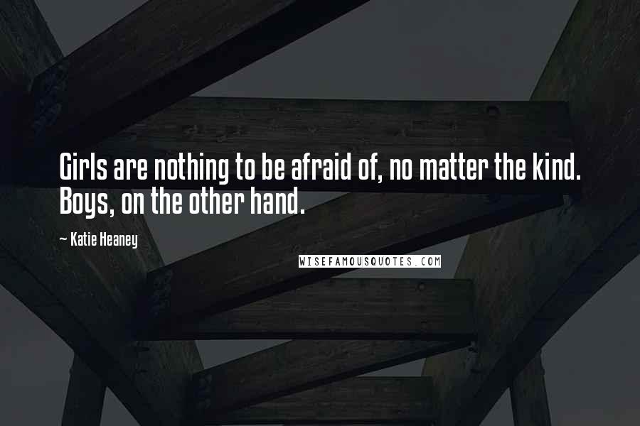 Katie Heaney Quotes: Girls are nothing to be afraid of, no matter the kind. Boys, on the other hand.