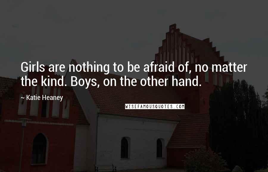 Katie Heaney Quotes: Girls are nothing to be afraid of, no matter the kind. Boys, on the other hand.