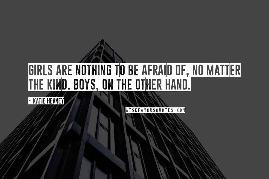 Katie Heaney Quotes: Girls are nothing to be afraid of, no matter the kind. Boys, on the other hand.