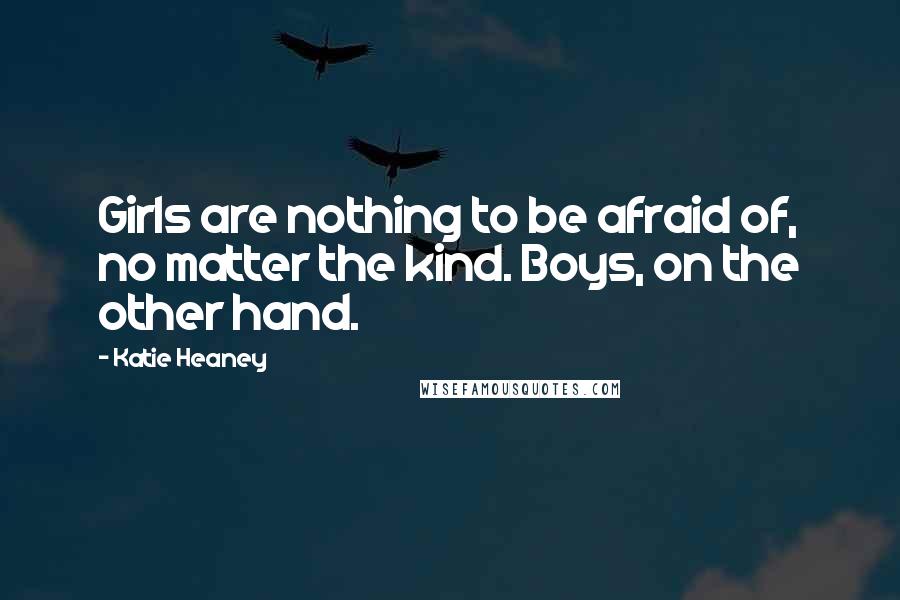 Katie Heaney Quotes: Girls are nothing to be afraid of, no matter the kind. Boys, on the other hand.