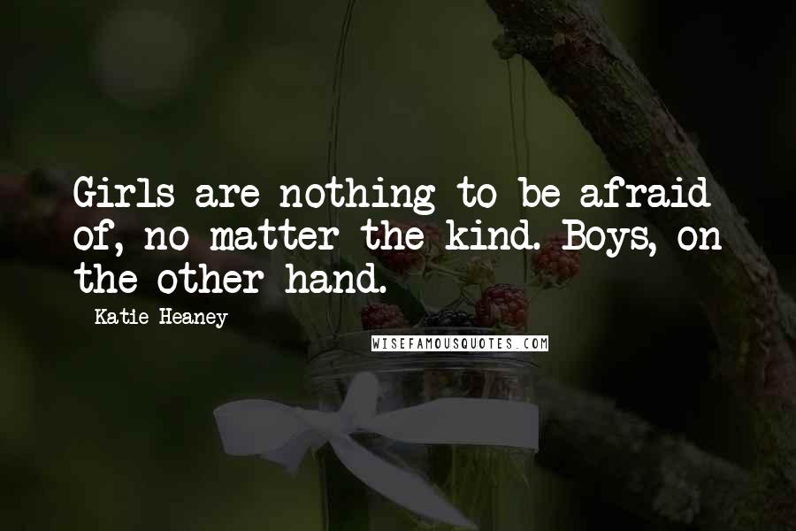 Katie Heaney Quotes: Girls are nothing to be afraid of, no matter the kind. Boys, on the other hand.