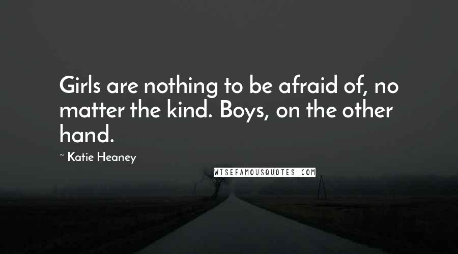 Katie Heaney Quotes: Girls are nothing to be afraid of, no matter the kind. Boys, on the other hand.
