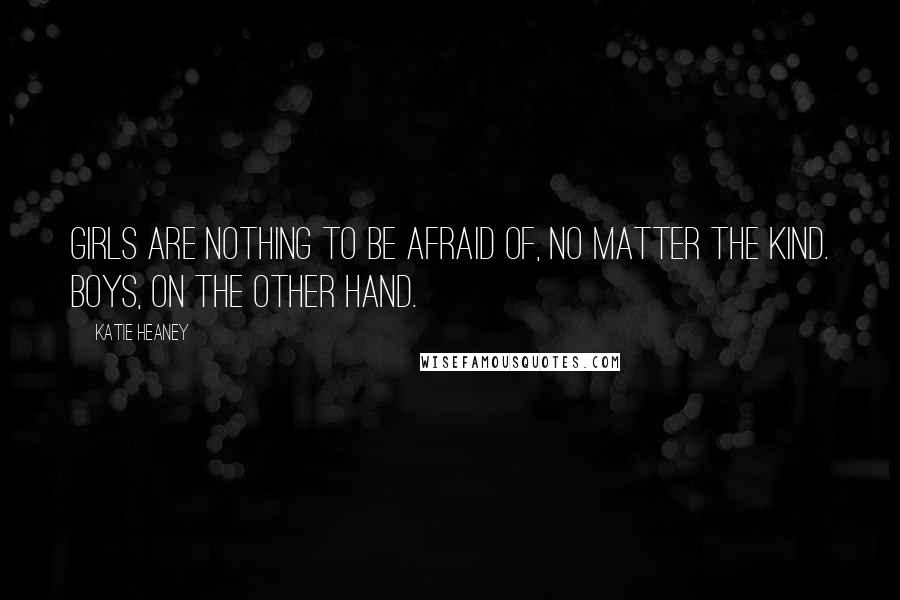 Katie Heaney Quotes: Girls are nothing to be afraid of, no matter the kind. Boys, on the other hand.