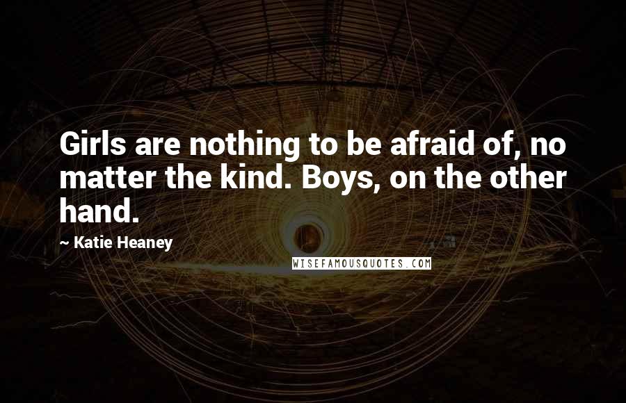 Katie Heaney Quotes: Girls are nothing to be afraid of, no matter the kind. Boys, on the other hand.