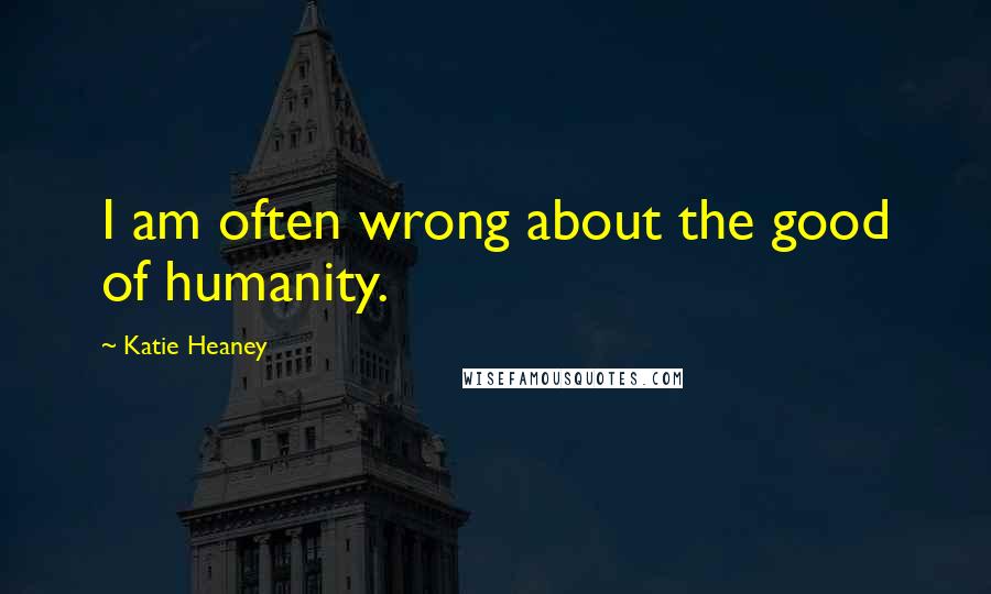 Katie Heaney Quotes: I am often wrong about the good of humanity.